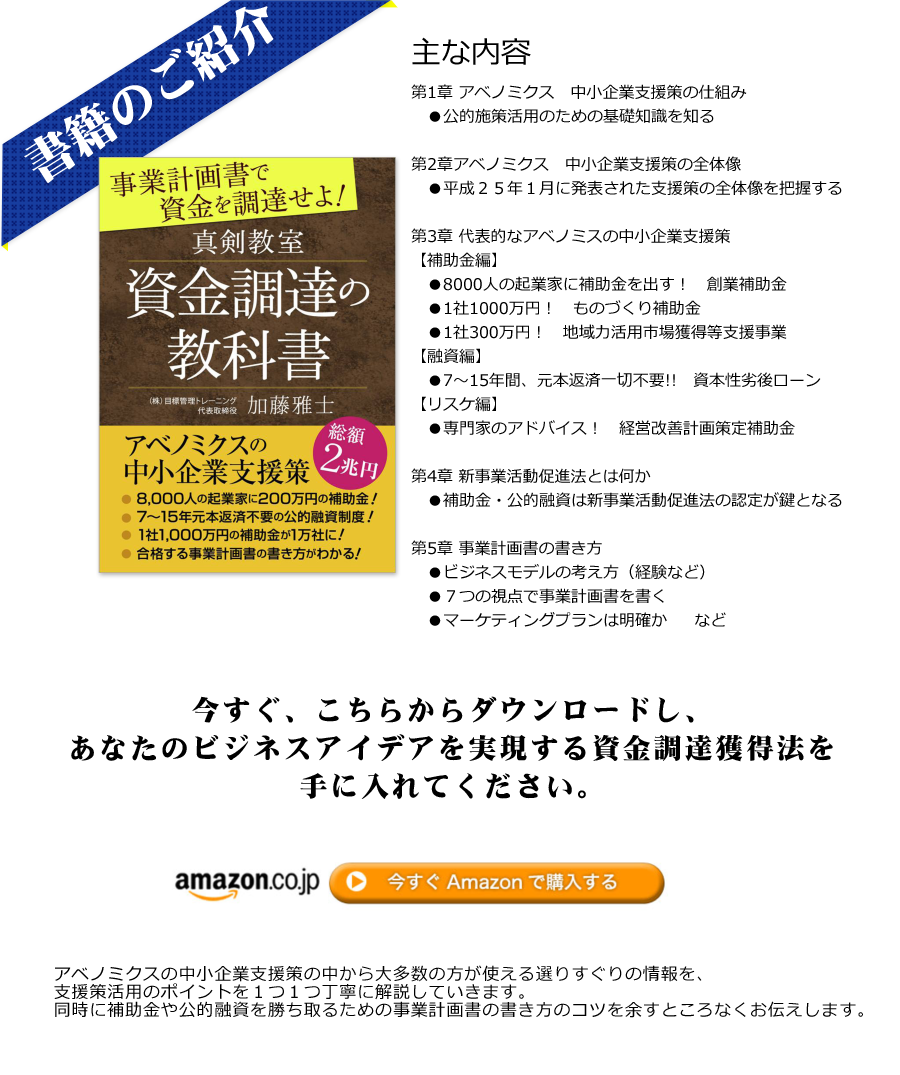 主な内容第1章 アベノミクス　中小企業支援策の仕組み第2章アベノミクス　中小企業支援策の全体像第3章 代表的なアベノミスの中小企業支援策第4章 新事業活動促進法とは何か第5章 事業計画書の書き方